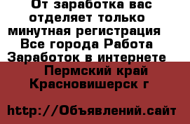 От заработка вас отделяет только 5 минутная регистрация  - Все города Работа » Заработок в интернете   . Пермский край,Красновишерск г.